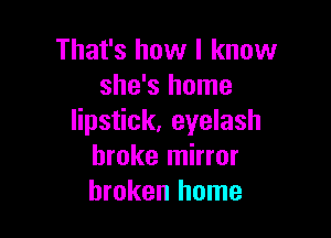 That's how I know
she's home

lipstick, eyelash
broke mirror
broken home