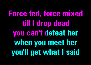 Force fed, force mixed
till I drop dead
you can't defeat her
when you meet her
you'll get what I said