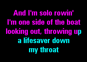 And I'm solo rowin'
I'm one side of the boat
looking out, throwing up

a lifesaver down
my throat