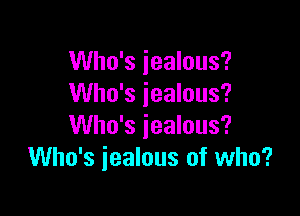 Who's jealous?
Who's jealous?

Who's jealous?
Who's jealous of who?