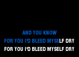 AND YOU KNOW
FOR YOU I'D BLEED MYSELF DRY
FOR YOU I'D BLEED MYSELF DRY