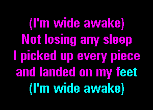 (I'm wide awake)
Not losing any sleep
I picked up every piece
and landed on my feet
(I'm wide awake)