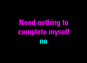 Need nothing to

complete myself
no