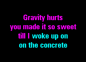Gravity hurts
you made it so sweet

till I woke up on
on the concrete