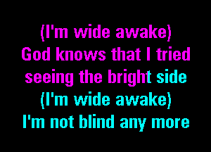 (I'm wide awake)
God knows that I tried
seeing the bright side

(I'm wide awake)
I'm not blind any more