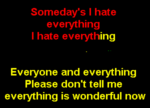 Someday's I hate
everything
I hate everything

Everyone and everything
Please don't tell me
everything is wonderful now