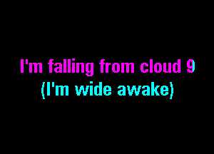 I'm falling from cloud 9

(I'm wide awake)