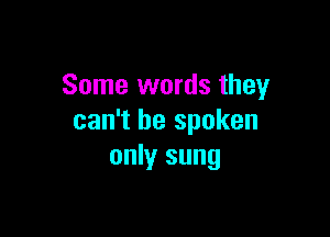 Some words they

can't be spoken
only sung