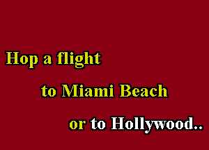 Hop a flight

to Miami Beach

or to Hollywood..