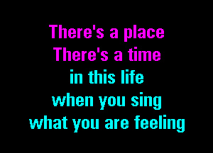 There's a place
There's a time

in this life
when you sing
what you are feeling