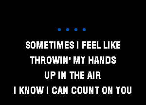 SOMETIMES I FEEL LIKE
THROWIH' MY HANDS
UP IN THE AIR
I KHOWI CAN COUNT ON YOU