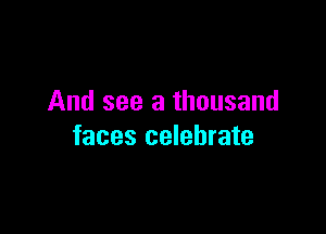 And see a thousand

faces celebrate