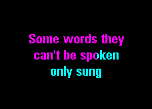 Some words they

can't be spoken
only sung