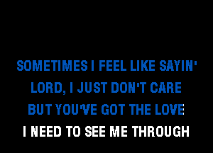 SOMETIMES I FEEL LIKE SAYIH'
LORD, I JUST DON'T CARE
BUT YOU'VE GOT THE LOVE

I NEED TO SEE ME THROUGH