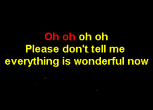 Oh oh oh oh
Please don't tell me

everything is wonderful now