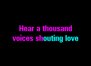 Hear a thousand

voices shouting love