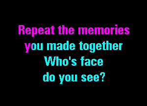 Repeat the memories
you made together

Who's face
do you see?