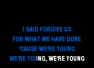 I SAID FORGIVE US
FOR WHAT WE HAVE DONE
'CAUSE WE'RE YOUNG
WE'RE YOUNG, WE'RE YOUNG