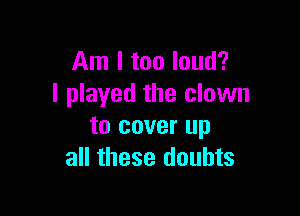 Am I too loud?
I played the clown

to cover up
all these doubts