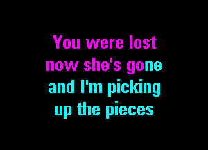 You were lost
now she's gone

and I'm picking
up the pieces