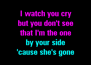 I watch you cry
but you don't see

that I'm the one
by your side
'cause she's gone
