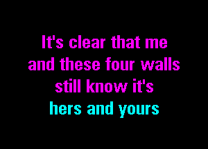 It's clear that me
and these four walls

still know it's
hers and yours