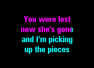 You were lost
now she's gone

and I'm picking
up the pieces