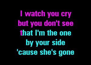 I watch you cry
but you don't see

that I'm the one
by your side
'cause she's gone