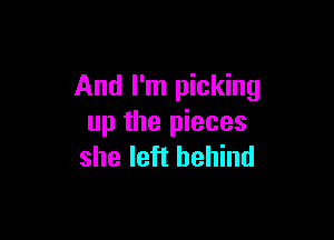 And I'm picking

up the pieces
she left behind