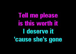 Tell me please
is this worth it

I deserve it
'cause she's gone