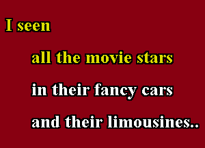 I seen

all the movie stars

in their fancy cars

and their limousines..