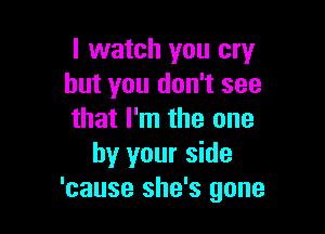 I watch you cry
but you don't see

that I'm the one
by your side
'cause she's gone