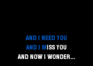 AND I NEED YOU
AND I MISS YOU
AND NOW I WONDER...
