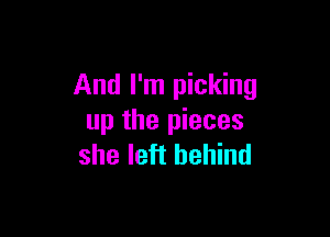 And I'm picking

up the pieces
she left behind