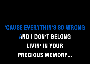 'CAUSE EVERYTHIH'S SO WRONG
AND I DON'T BELONG
LIVIH' IN YOUR
PRECIOUS MEMORY...