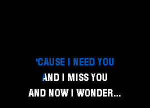 'CAUSE I NEED YOU
AND I MISS YOU
AND HOWI WONDER...
