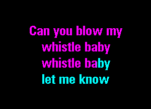 Can you blow my
whistle baby

whistle baby
let me know