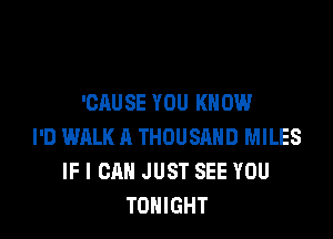 'GAUSE YOU KNOW

I'D WALK A THOUSAND MILES
IF I CAN JUST SEE YOU
TONIGHT