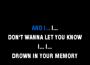 AND I... I...

DON'T WANNA LET YOU KNOW
I... I...
BROWN IN YOUR MEMORY