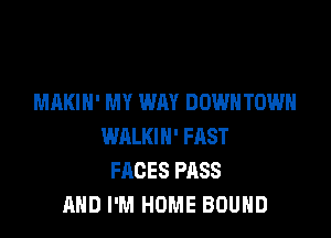 MAKIH' MY WAY DOWNTOWN

WALKIH' FAST
FACES PASS
AND I'M HOME BOUND