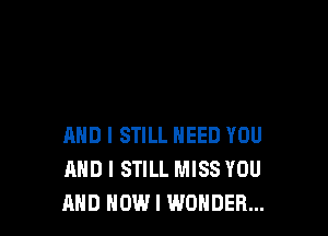 AND I STILL NEED YOU
AND I STILL MISS YOU
AND HOWI WONDER...
