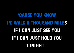 'CAUSE YOU KNOW
I'D WALK A THOUSAND MILES
IF I CAN JUST SEE YOU
IF I CAN JUST HOLD YOU
TONIGHT...