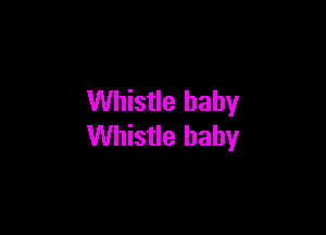 Whistle baby

Whistle baby