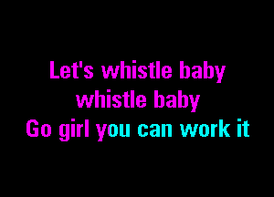 Let's whistle baby

whistle baby
Go girl you can work it