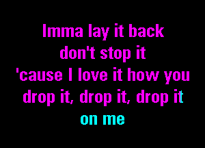 Imma lay it back
don't stop it

'cause I love it how you
drop it, drop it, drop it
on me