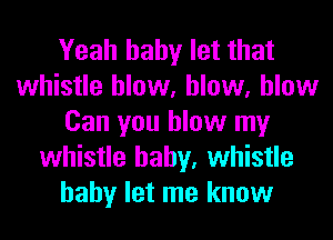 Yeah baby let that
whistle blow, blow, blow
Can you blow my
whistle baby, whistle
baby let me know
