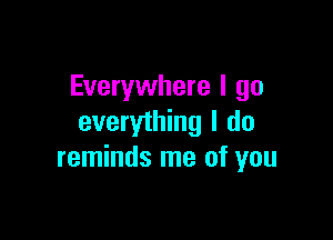 Everywhere I go

everything I do
reminds me of you