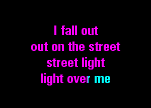 I fall out
out on the street

street light
light over me