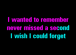 I wanted to remember

never missed a second
I wish I could forget