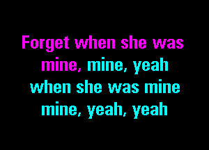 Forget when she was
mine, mine. yeah

when she was mine
mine, yeah, yeah